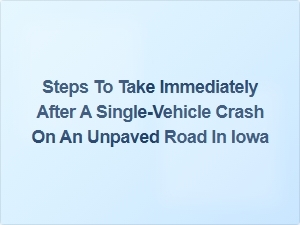 Immediate Steps to Take After a Single-Vehicle Crash on an Unpaved Road in Iowa